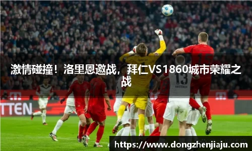 激情碰撞！洛里恩邀战，拜仁VS1860城市荣耀之战